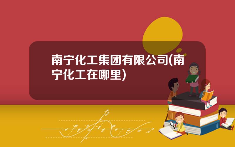 南宁化工集团有限公司(南宁化工在哪里)