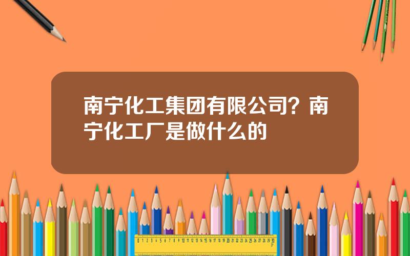 南宁化工集团有限公司？南宁化工厂是做什么的