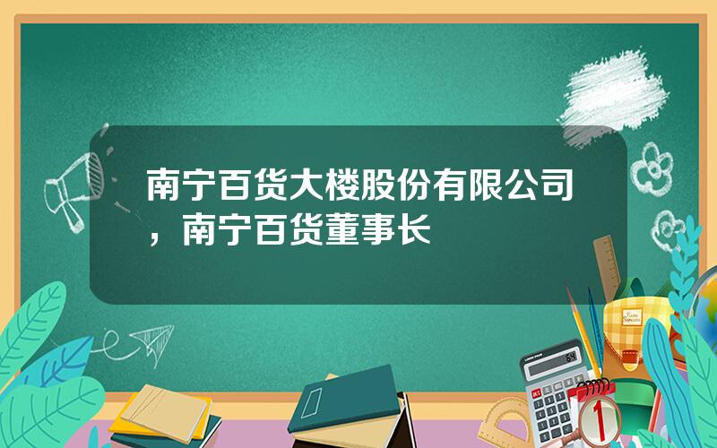 南宁百货大楼股份有限公司，南宁百货董事长