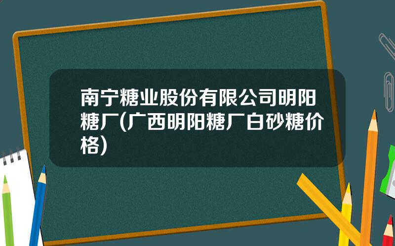 南宁糖业股份有限公司明阳糖厂(广西明阳糖厂白砂糖价格)