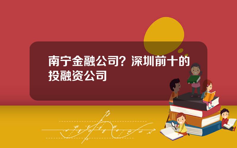南宁金融公司？深圳前十的投融资公司