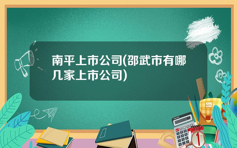南平上市公司(邵武市有哪几家上市公司)