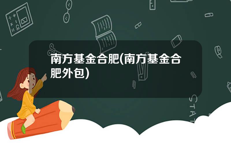 南方基金合肥(南方基金合肥外包)