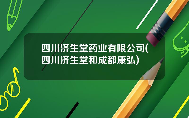 四川济生堂药业有限公司(四川济生堂和成都康弘)