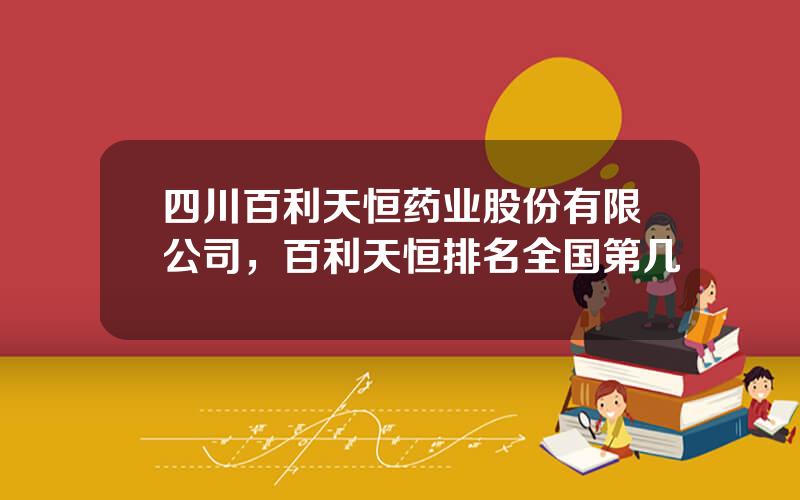 四川百利天恒药业股份有限公司，百利天恒排名全国第几