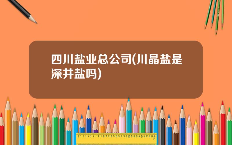 四川盐业总公司(川晶盐是深井盐吗)