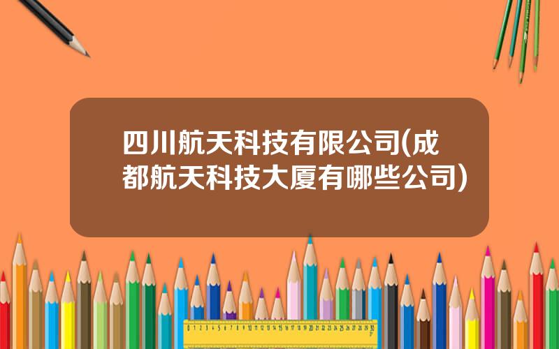 四川航天科技有限公司(成都航天科技大厦有哪些公司)