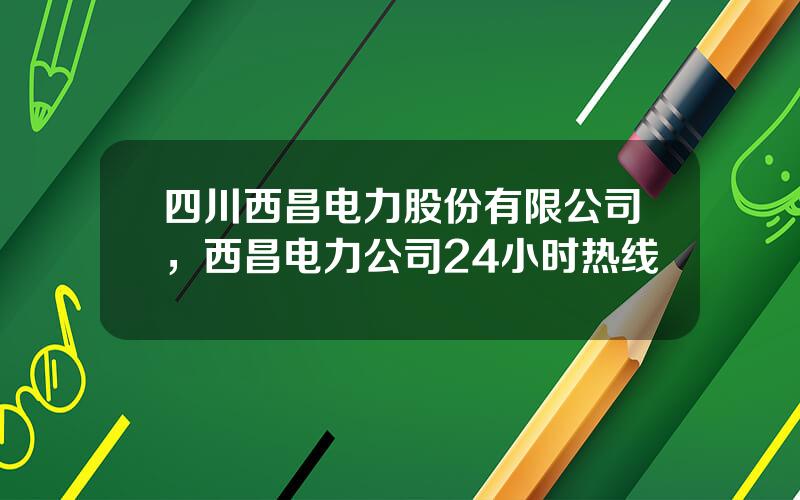 四川西昌电力股份有限公司，西昌电力公司24小时热线