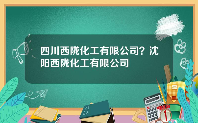 四川西陇化工有限公司？沈阳西陇化工有限公司