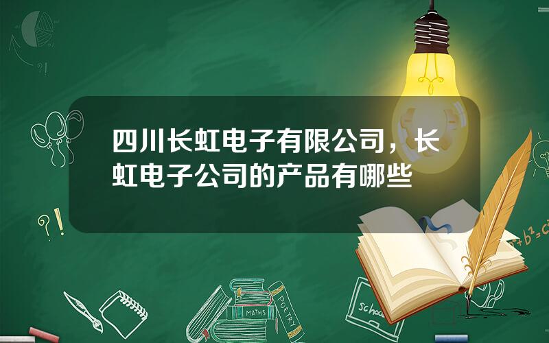 四川长虹电子有限公司，长虹电子公司的产品有哪些