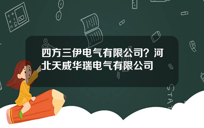 四方三伊电气有限公司？河北天威华瑞电气有限公司