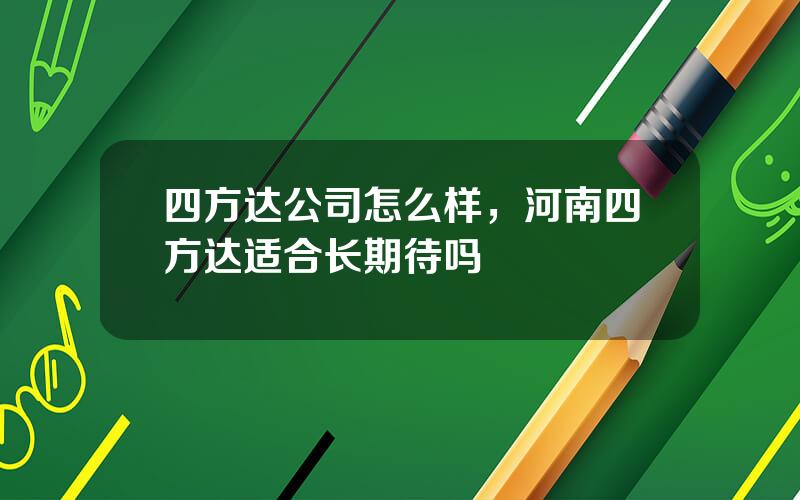 四方达公司怎么样，河南四方达适合长期待吗