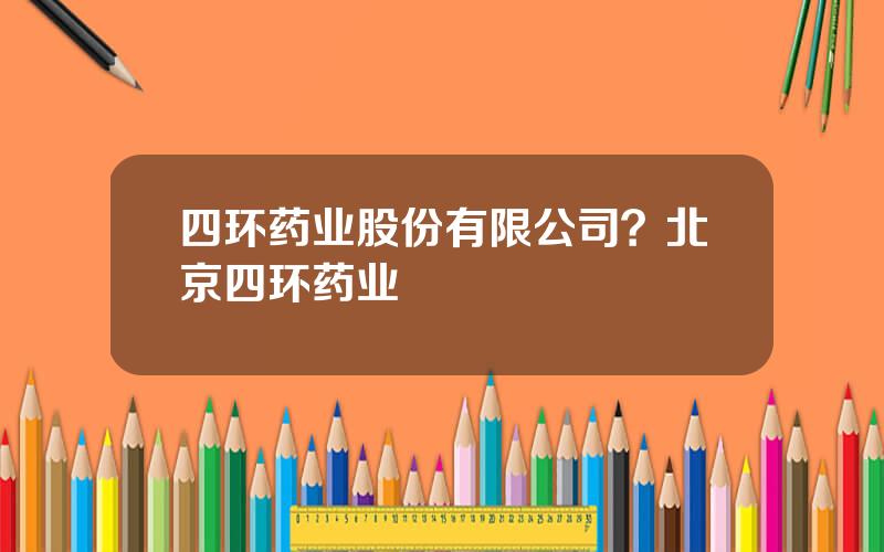 四环药业股份有限公司？北京四环药业
