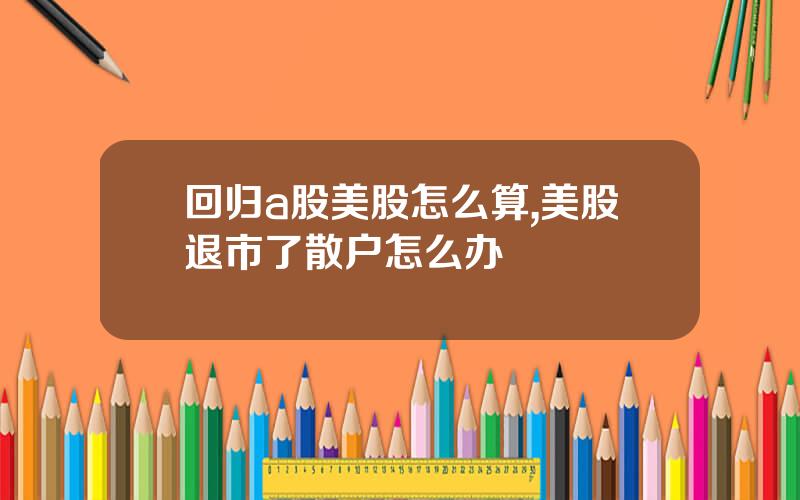 回归a股美股怎么算,美股退市了散户怎么办