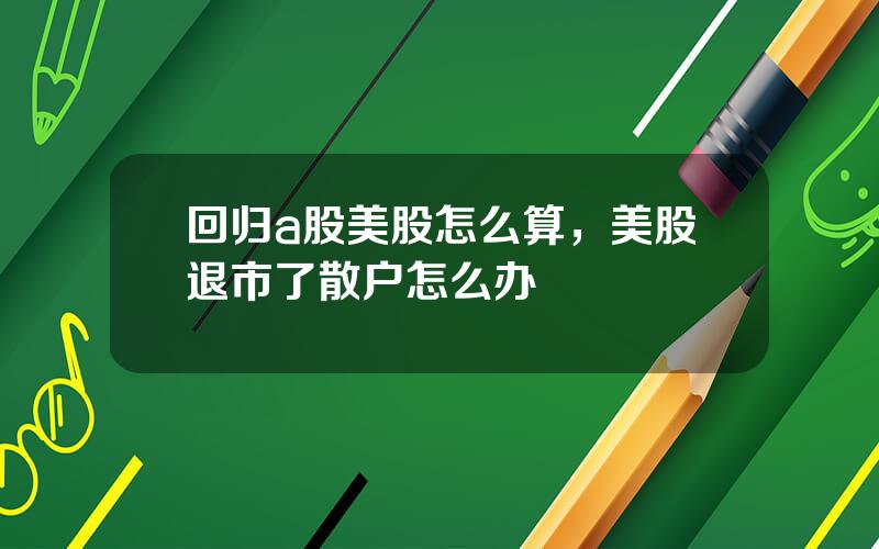 回归a股美股怎么算，美股退市了散户怎么办