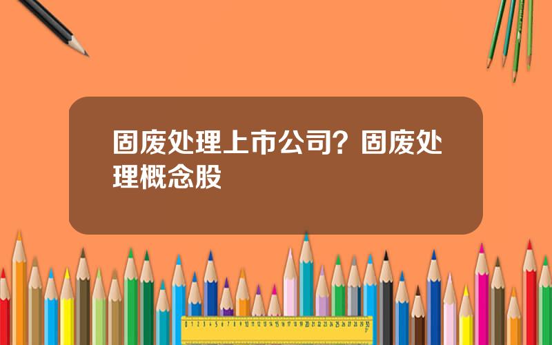 固废处理上市公司？固废处理概念股