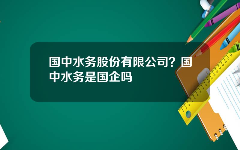 国中水务股份有限公司？国中水务是国企吗