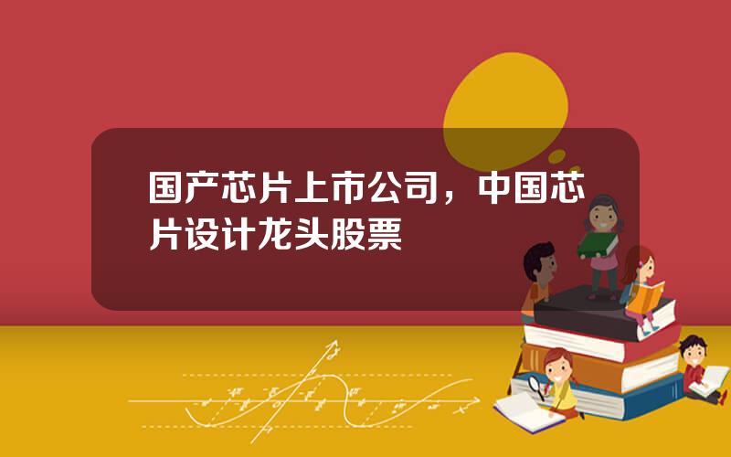 国产芯片上市公司，中国芯片设计龙头股票