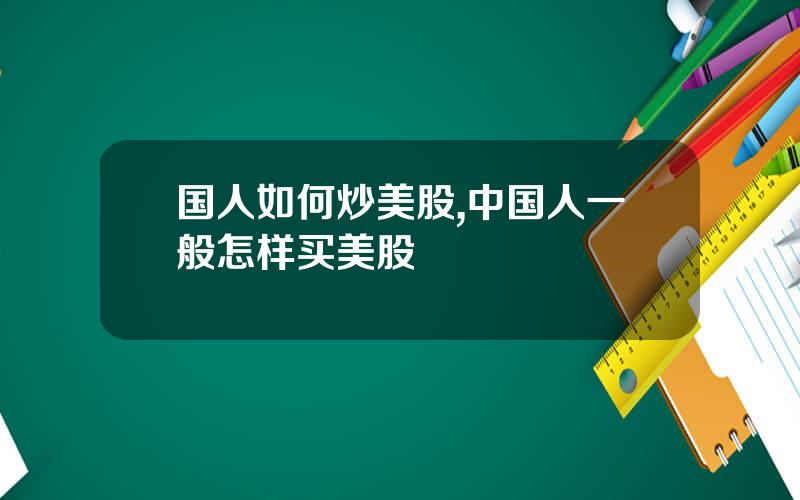 国人如何炒美股,中国人一般怎样买美股