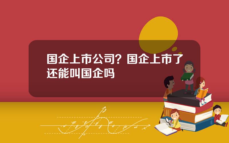 国企上市公司？国企上市了还能叫国企吗