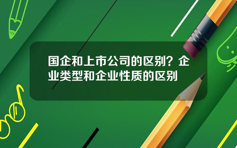 国企和上市公司的区别？企业类型和企业性质的区别