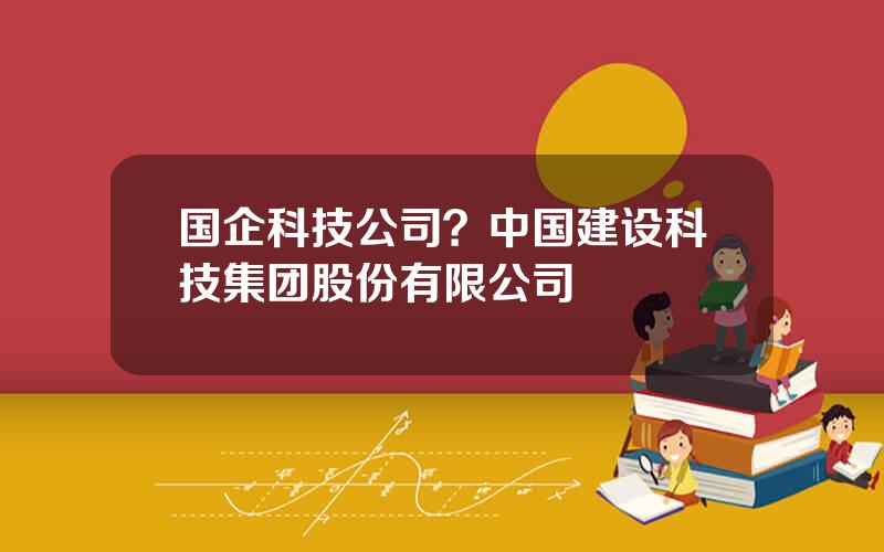 国企科技公司？中国建设科技集团股份有限公司