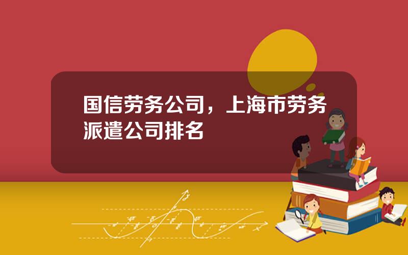 国信劳务公司，上海市劳务派遣公司排名