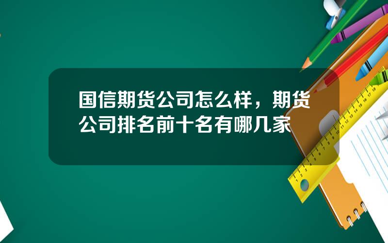国信期货公司怎么样，期货公司排名前十名有哪几家