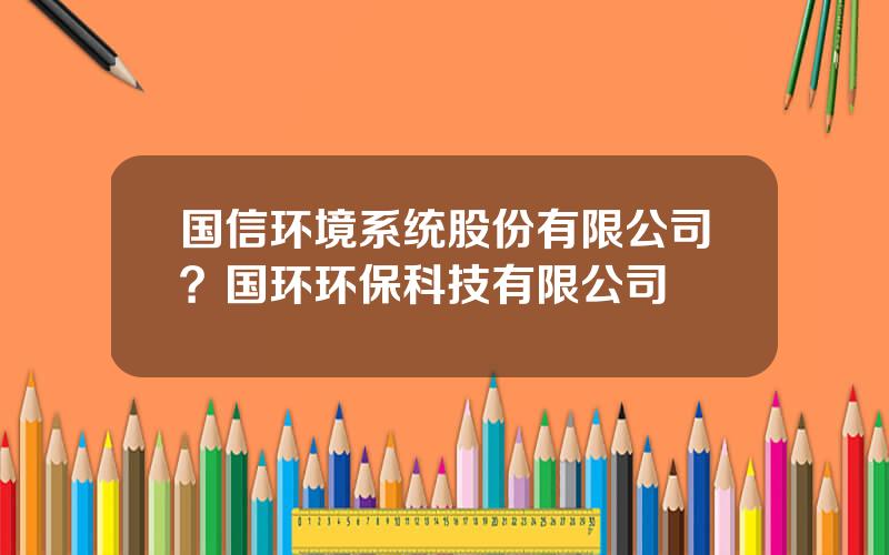 国信环境系统股份有限公司？国环环保科技有限公司