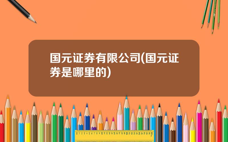 国元证券有限公司(国元证券是哪里的)