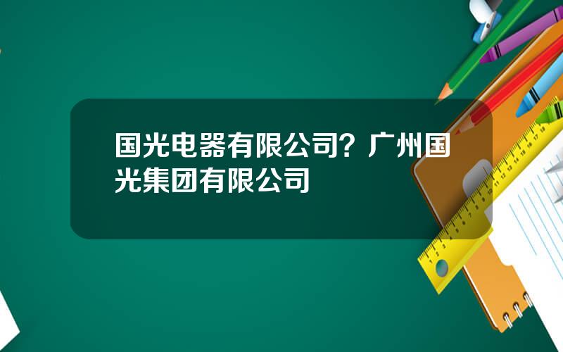 国光电器有限公司？广州国光集团有限公司