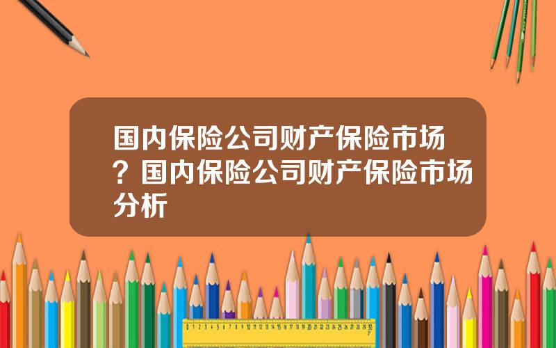 国内保险公司财产保险市场？国内保险公司财产保险市场分析
