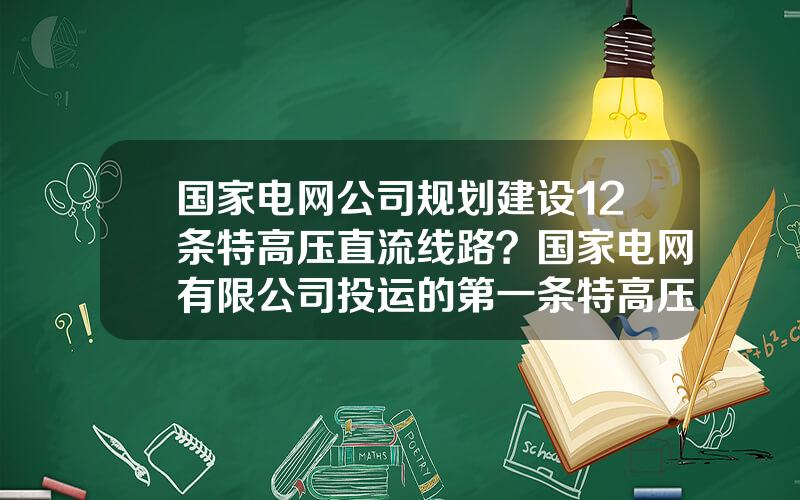 国家电网公司规划建设12条特高压直流线路？国家电网有限公司投运的第一条特高压直流
