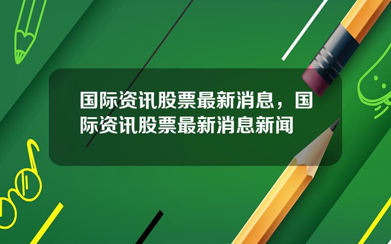 国际资讯股票最新消息，国际资讯股票最新消息新闻