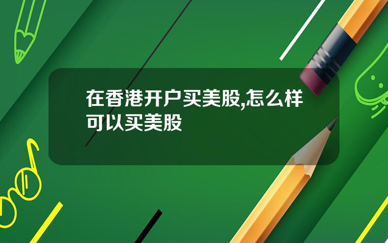 在香港开户买美股,怎么样可以买美股