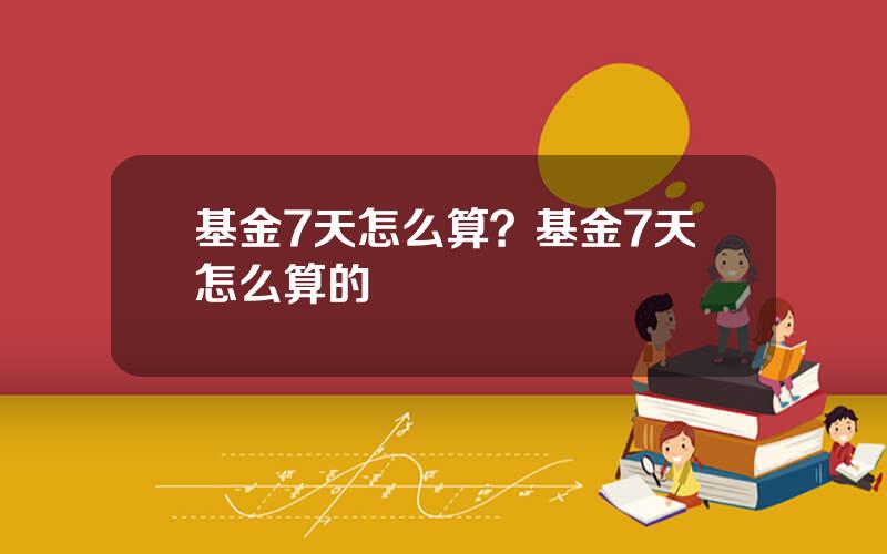 基金7天怎么算？基金7天怎么算的