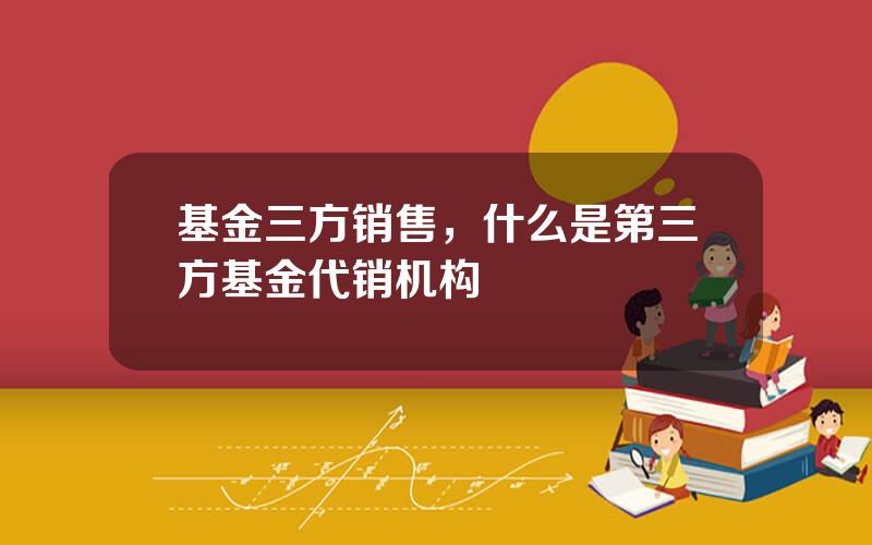 基金三方销售，什么是第三方基金代销机构