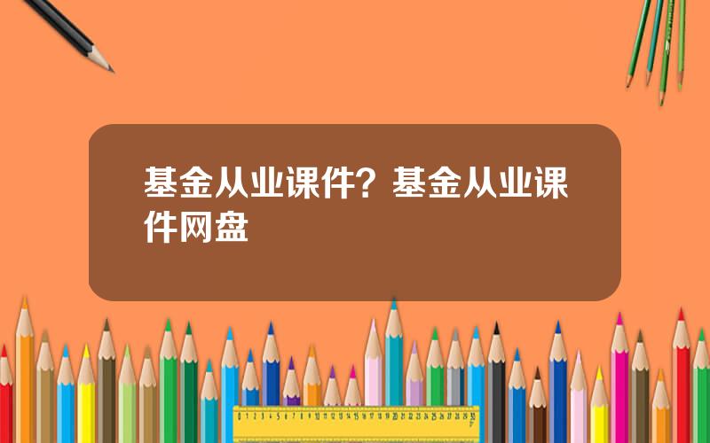 基金从业课件？基金从业课件网盘