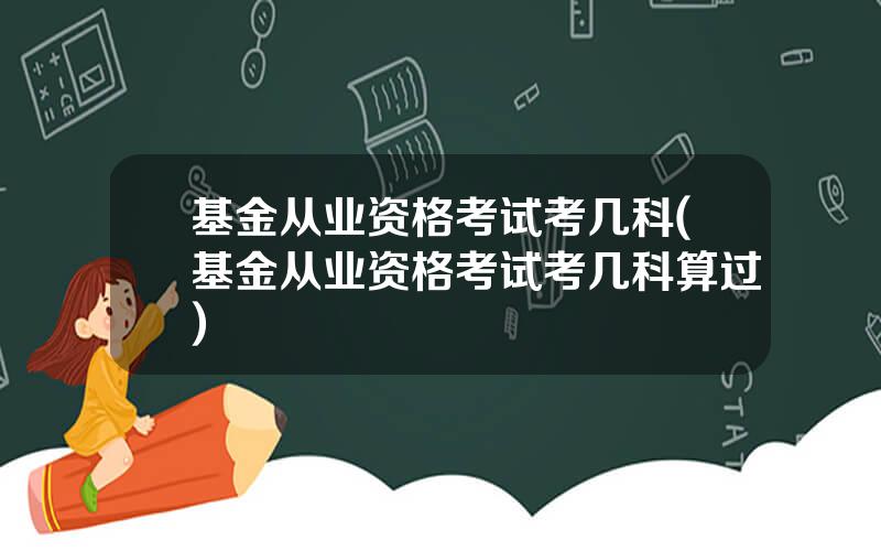 基金从业资格考试考几科(基金从业资格考试考几科算过)