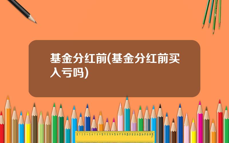 基金分红前(基金分红前买入亏吗)