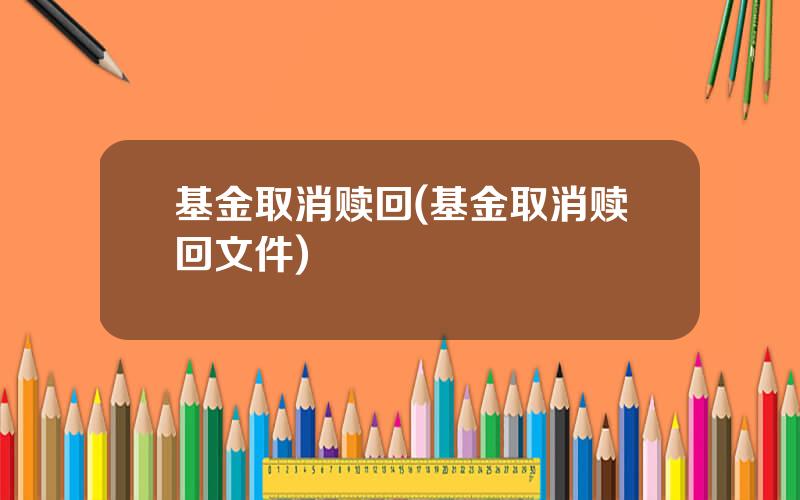 基金取消赎回(基金取消赎回文件)
