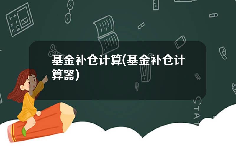 基金补仓计算(基金补仓计算器)