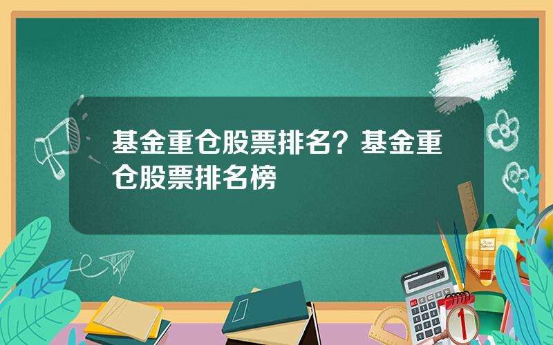 基金重仓股票排名？基金重仓股票排名榜