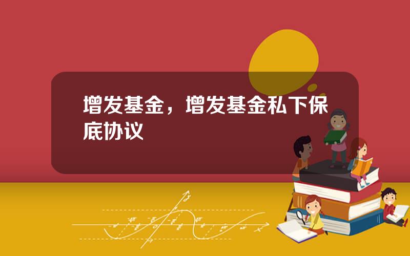 增发基金，增发基金私下保底协议