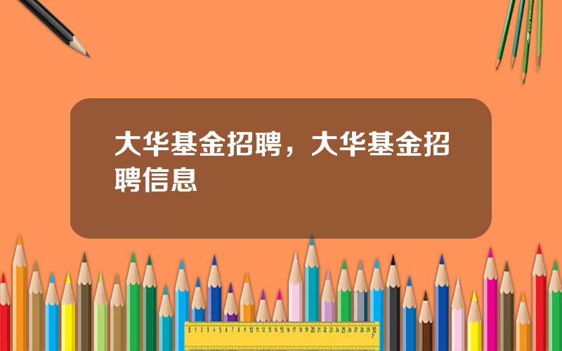 大华基金招聘，大华基金招聘信息