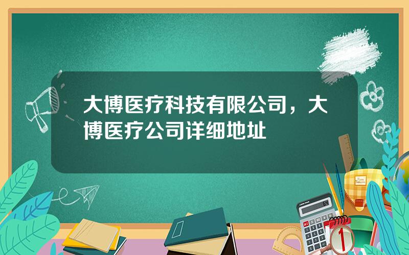 大博医疗科技有限公司，大博医疗公司详细地址