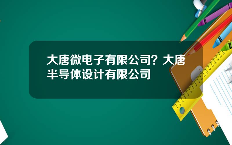 大唐微电子有限公司？大唐半导体设计有限公司