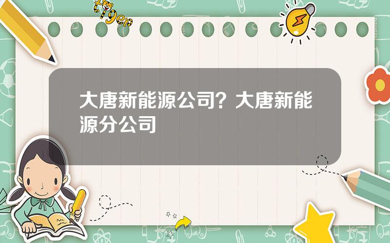 大唐新能源公司？大唐新能源分公司