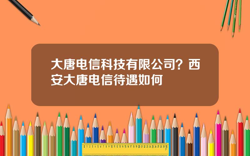 大唐电信科技有限公司？西安大唐电信待遇如何