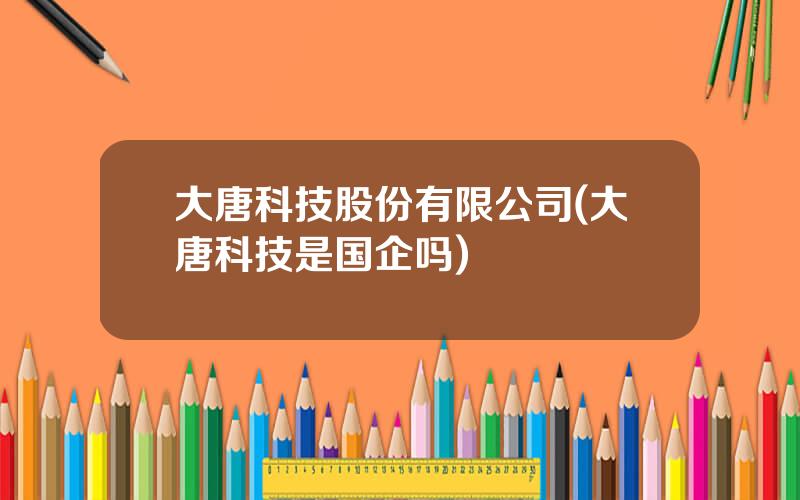 大唐科技股份有限公司(大唐科技是国企吗)